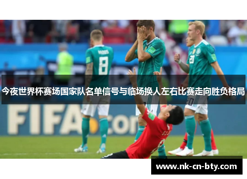 今夜世界杯赛场国家队名单信号与临场换人左右比赛走向胜负格局 今夜世界杯赛场国家队名单信号与临场换人左右比赛走向胜负格局