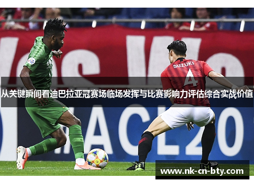 从关键瞬间看迪巴拉亚冠赛场临场发挥与比赛影响力评估综合实战价值 从关键瞬间看迪巴拉亚冠赛场临场发挥与比赛影响力评估综合实战价值