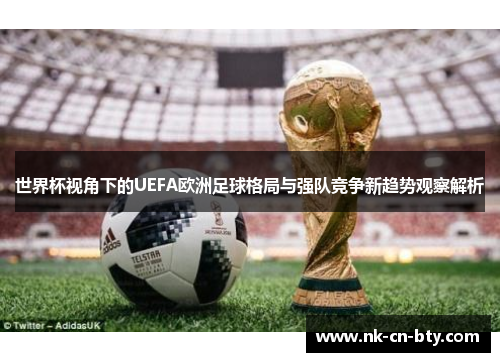 世界杯视角下的UEFA欧洲足球格局与强队竞争新趋势观察解析 世界杯视角下的UEFA欧洲足球格局与强队竞争新趋势观察解析