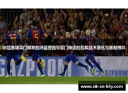 欧冠赛场冷门频发的深层原因与豪门神话的瓦解战术进化与赛制博弈 欧冠赛场冷门频发的深层原因与豪门神话的瓦解战术进化与赛制博弈