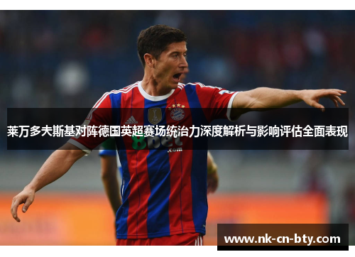 莱万多夫斯基对阵德国英超赛场统治力深度解析与影响评估全面表现 莱万多夫斯基对阵德国英超赛场统治力深度解析与影响评估全面表现