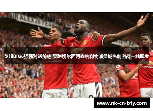 英超BIG6强强对话前瞻 曼联切尔西阿森纳利物浦曼城热刺激战一触即发 英超BIG6强强对话前瞻 曼联切尔西阿森纳利物浦曼城热刺激战一触即发