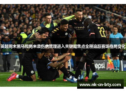 英超周末黑马搅局来袭伤病管理进入关键期焦点全程追踪赛场格局变化 英超周末黑马搅局来袭伤病管理进入关键期焦点全程追踪赛场格局变化