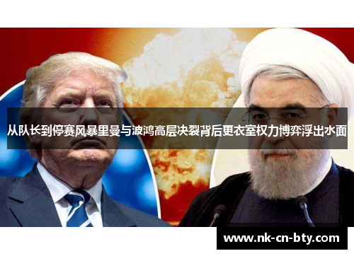 从队长到停赛风暴里曼与波鸿高层决裂背后更衣室权力博弈浮出水面 从队长到停赛风暴里曼与波鸿高层决裂背后更衣室权力博弈浮出水面