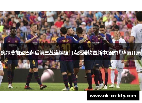 奥尔莫加盟巴萨后前三战连续破门点燃诺坎普新中场时代华丽开局