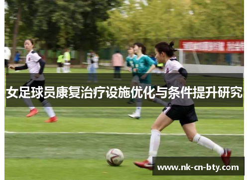 女足球员康复治疗设施优化与条件提升研究 女足球员康复治疗设施优化与条件提升研究