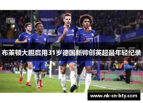 布莱顿大胆启用31岁德国新帅创英超最年轻纪录 布莱顿大胆启用31岁德国新帅创英超最年轻纪录
