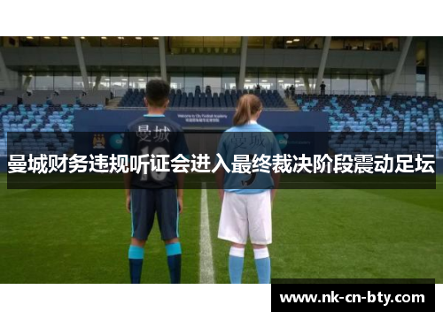 曼城财务违规听证会进入最终裁决阶段震动足坛 曼城财务违规听证会进入最终裁决阶段震动足坛
