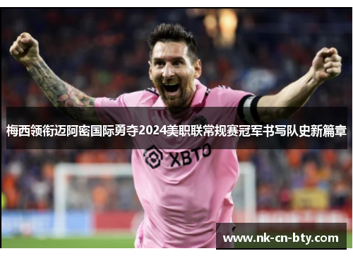 梅西领衔迈阿密国际勇夺2024美职联常规赛冠军书写队史新篇章