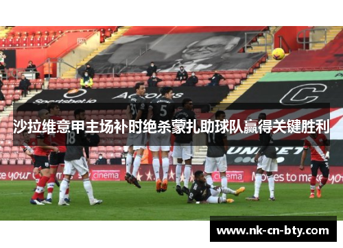 沙拉维意甲主场补时绝杀蒙扎助球队赢得关键胜利 沙拉维意甲主场补时绝杀蒙扎助球队赢得关键胜利