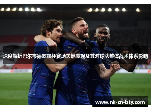 深度解析巴尔韦德欧联杯赛场关键表现及其对球队整体战术体系影响 深度解析巴尔韦德欧联杯赛场关键表现及其对球队整体战术体系影响