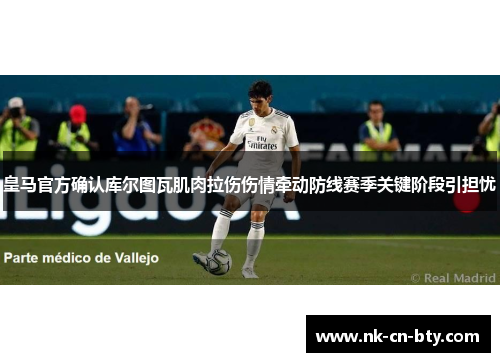 皇马官方确认库尔图瓦肌肉拉伤伤情牵动防线赛季关键阶段引担忧 皇马官方确认库尔图瓦肌肉拉伤伤情牵动防线赛季关键阶段引担忧