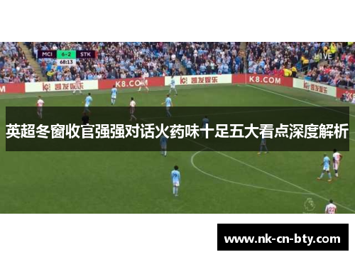 英超冬窗收官强强对话火药味十足五大看点深度解析 英超冬窗收官强强对话火药味十足五大看点深度解析