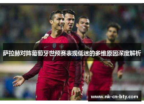 萨拉赫对阵葡萄牙世预赛表现低迷的多维原因深度解析 萨拉赫对阵葡萄牙世预赛表现低迷的多维原因深度解析