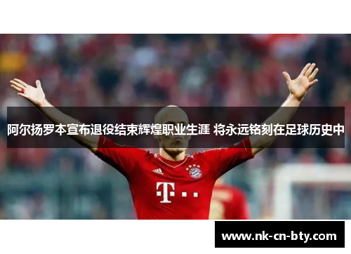 阿尔扬罗本宣布退役结束辉煌职业生涯 将永远铭刻在足球历史中