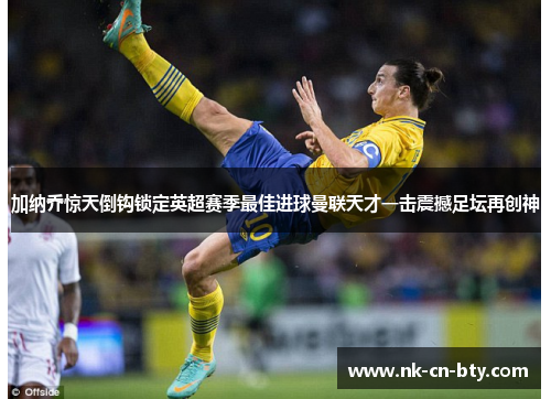 加纳乔惊天倒钩锁定英超赛季最佳进球曼联天才一击震撼足坛再创神