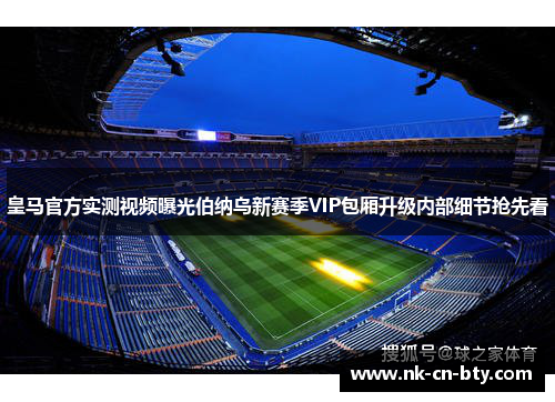 皇马官方实测视频曝光伯纳乌新赛季VIP包厢升级内部细节抢先看 皇马官方实测视频曝光伯纳乌新赛季VIP包厢升级内部细节抢先看