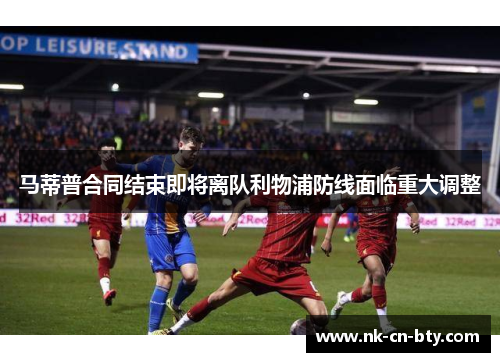 马蒂普合同结束即将离队利物浦防线面临重大调整 马蒂普合同结束即将离队利物浦防线面临重大调整