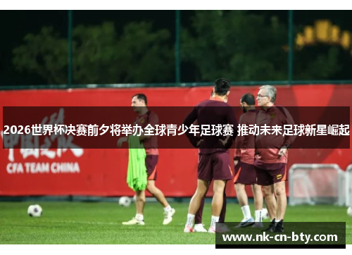 2026世界杯决赛前夕将举办全球青少年足球赛 推动未来足球新星崛起 2026世界杯决赛前夕将举办全球青少年足球赛 推动未来足球新星崛起