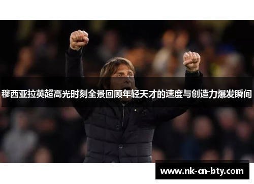 穆西亚拉英超高光时刻全景回顾年轻天才的速度与创造力爆发瞬间 穆西亚拉英超高光时刻全景回顾年轻天才的速度与创造力爆发瞬间