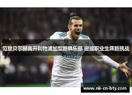范登贝尔赫离开利物浦加盟新俱乐部 迎接职业生涯新挑战 范登贝尔赫离开利物浦加盟新俱乐部 迎接职业生涯新挑战