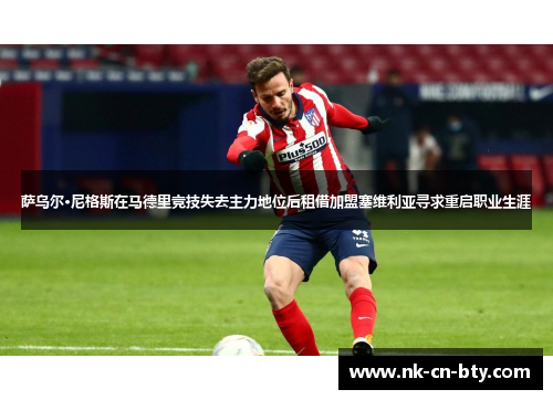 萨乌尔·尼格斯在马德里竞技失去主力地位后租借加盟塞维利亚寻求重启职业生涯 萨乌尔·尼格斯在马德里竞技失去主力地位后租借加盟塞维利亚寻求重启职业生涯