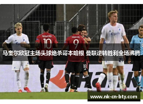 马奎尔欧冠主场头球绝杀哥本哈根 曼联逆转胜利全场沸腾 马奎尔欧冠主场头球绝杀哥本哈根 曼联逆转胜利全场沸腾