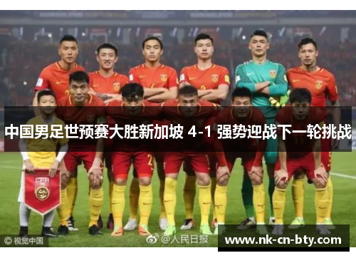 中国男足世预赛大胜新加坡 4-1 强势迎战下一轮挑战 中国男足世预赛大胜新加坡 4-1 强势迎战下一轮挑战