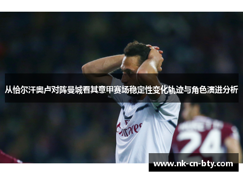 从恰尔汗奥卢对阵曼城看其意甲赛场稳定性变化轨迹与角色演进分析 从恰尔汗奥卢对阵曼城看其意甲赛场稳定性变化轨迹与角色演进分析