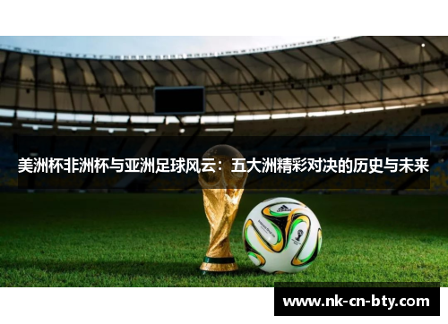 美洲杯非洲杯与亚洲足球风云:五大洲精彩对决的历史与未来 美洲杯非洲杯与亚洲足球风云:五大洲精彩对决的历史与未来
