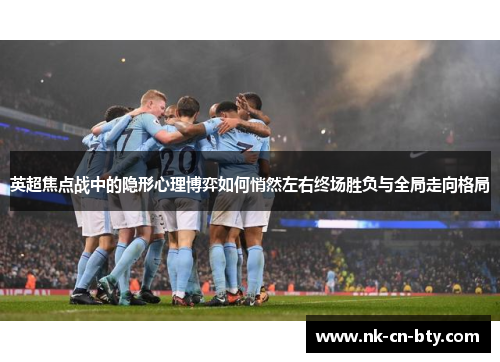 英超焦点战中的隐形心理博弈如何悄然左右终场胜负与全局走向格局 英超焦点战中的隐形心理博弈如何悄然左右终场胜负与全局走向格局