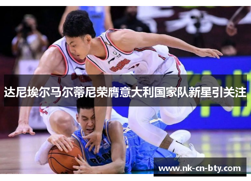 达尼埃尔马尔蒂尼荣膺意大利国家队新星引关注 达尼埃尔马尔蒂尼荣膺意大利国家队新星引关注