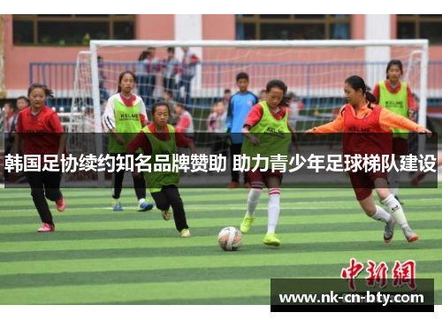 韩国足协续约知名品牌赞助 助力青少年足球梯队建设 韩国足协续约知名品牌赞助 助力青少年足球梯队建设