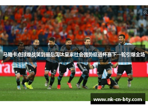 马略卡点球鏖战笑到最后淘汰皇家社会强势挺进杯赛下一轮引爆全场