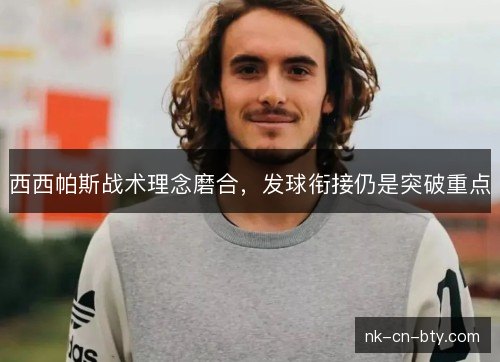 西西帕斯战术理念磨合,发球衔接仍是突破重点 西西帕斯战术理念磨合,发球衔接仍是突破重点