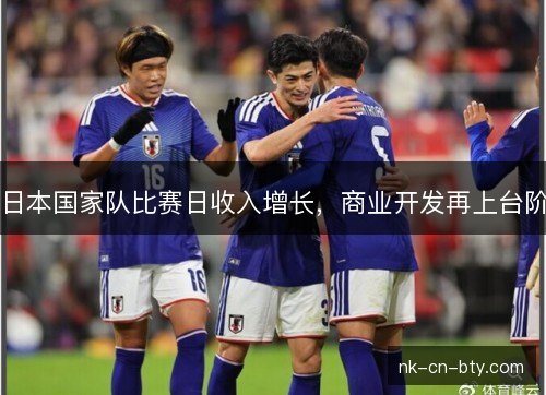 日本国家队比赛日收入增长,商业开发再上台阶 日本国家队比赛日收入增长,商业开发再上台阶