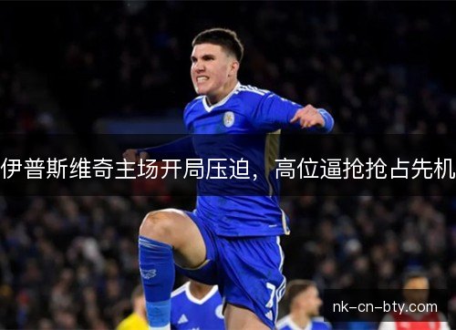 伊普斯维奇主场开局压迫,高位逼抢抢占先机 伊普斯维奇主场开局压迫,高位逼抢抢占先机